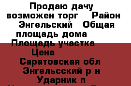Продаю дачу, возможен торг. › Район ­ Энгельский › Общая площадь дома ­ 30 › Площадь участка ­ 4 › Цена ­ 120 000 - Саратовская обл., Энгельсский р-н, Ударник п. Недвижимость » Дома, коттеджи, дачи продажа   